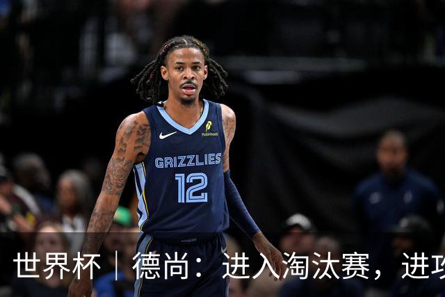 世界杯｜德尚：进入淘汰赛，进攻依旧是法国队主旋律