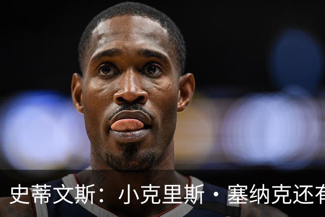 史蒂文斯：小克里斯·塞纳克还有很长的路要走 但他练得相当刻苦