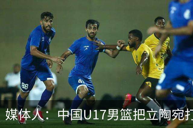 媒体人：中国U17男篮把立陶宛打急眼了 后者很上头 又是夹臂&推人