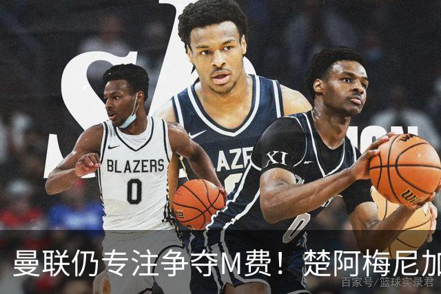 曼联仍专注争夺M费！楚阿梅尼加盟需满足两条件，对恩梅查态度曝光