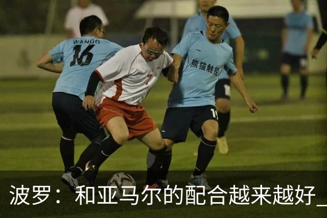 波罗：和亚马尔的配合越来越好 一开始我们就专注于做好本职工作