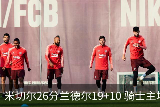 米切尔26分兰德尔19+10 骑士主场遭遇三连败