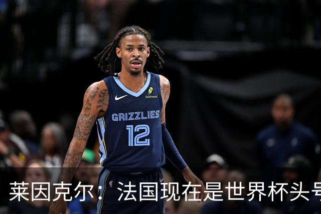 莱因克尔：法国现在是世界杯头号夺冠热门，他们没有真正的软肋
