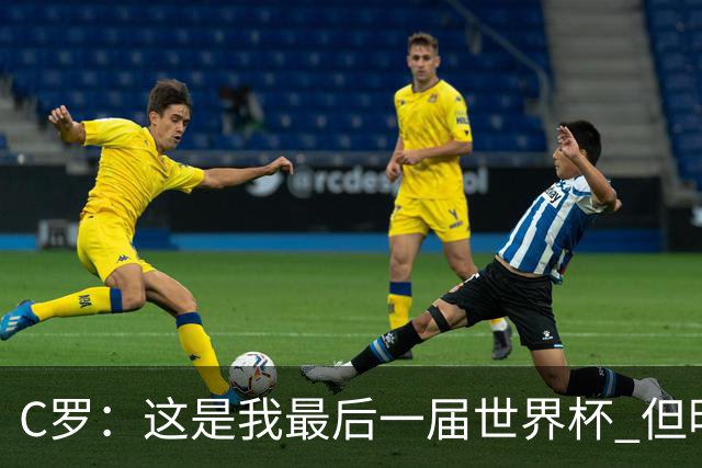 C罗：这是我最后一届世界杯 但明天不会是最后一场比赛